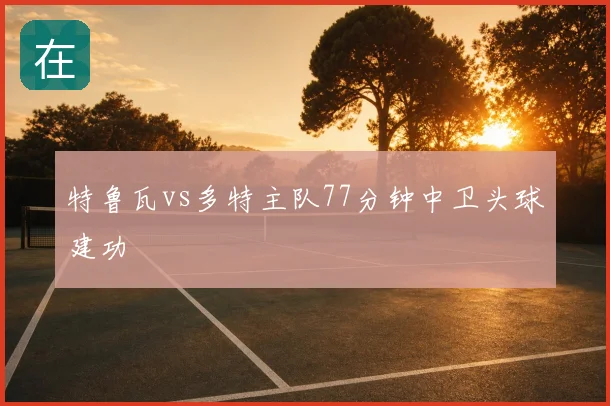 特鲁瓦vs多特主队77分钟中卫头球建功