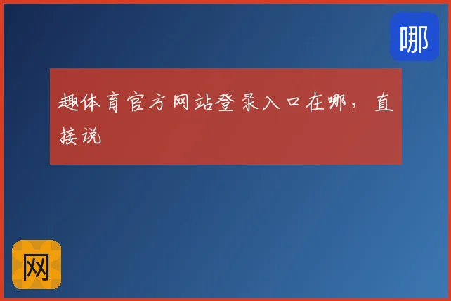趣体育官方网站登录入口在哪，直接说